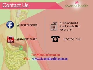 02-9659 7181@sivannahealth
81 Showground
Road, Castle Hill
NSW 2154
@sivannahealth
For More Information
Visit : www.sivannahealth.com.au
Contact Us
 