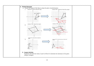 13
2. Worked Example
a. Graph the image of the figure using the given transformation.
1.
2.
3.
3. Lesson Activity
Students will work for items 3 and 4 of Part II to identify the solutions to the given
oblique triangles.
 