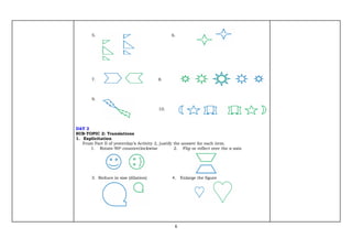 6
5. 6.
7. 8.
9.
10.
DAY 2
SUB-TOPIC 2: Translations
1. Explicitation
From Part II of yesterday’s Activity 2, justify the answer for each item.
1. Rotate 900 counterclockwise 2. Flip or reflect over the x-axis
3. Reduce in size (dilation) 4. Enlarge the figure
 