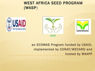 WEST AFRICA SEED PROGRAM
(WASP)

WASP

an ECOWAS Program funded by USAID,
implemented by CORAF/WECARD and
hosted by WAAPP

 