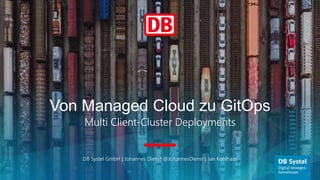 Von Managed Cloud zu GitOps
Multi Client-Cluster Deployments
DB Systel GmbH | Johannes Dienst @JohannesDienst | Jan Kohlhaas
 
