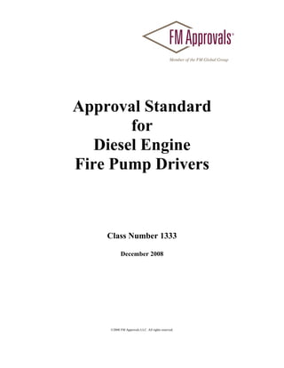 Approval Standard
        for
   Diesel Engine
Fire Pump Drivers



    Class Number 1333

          December 2008




    ©2008 FM Approvals LLC. All rights reserved.
 