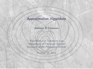Approximation Algorithms 
Jhoirene B Clemente 
Algorithms and Complexity Lab 
Department of Computer Science 
University of the Philippines Diliman 
October 14, 2014 
 