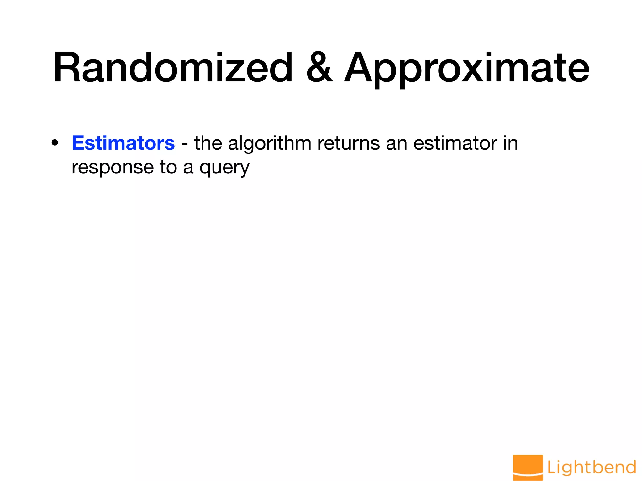 Randomized & Approximate • Estimators - the algorithm returns an estimator in response to a query 