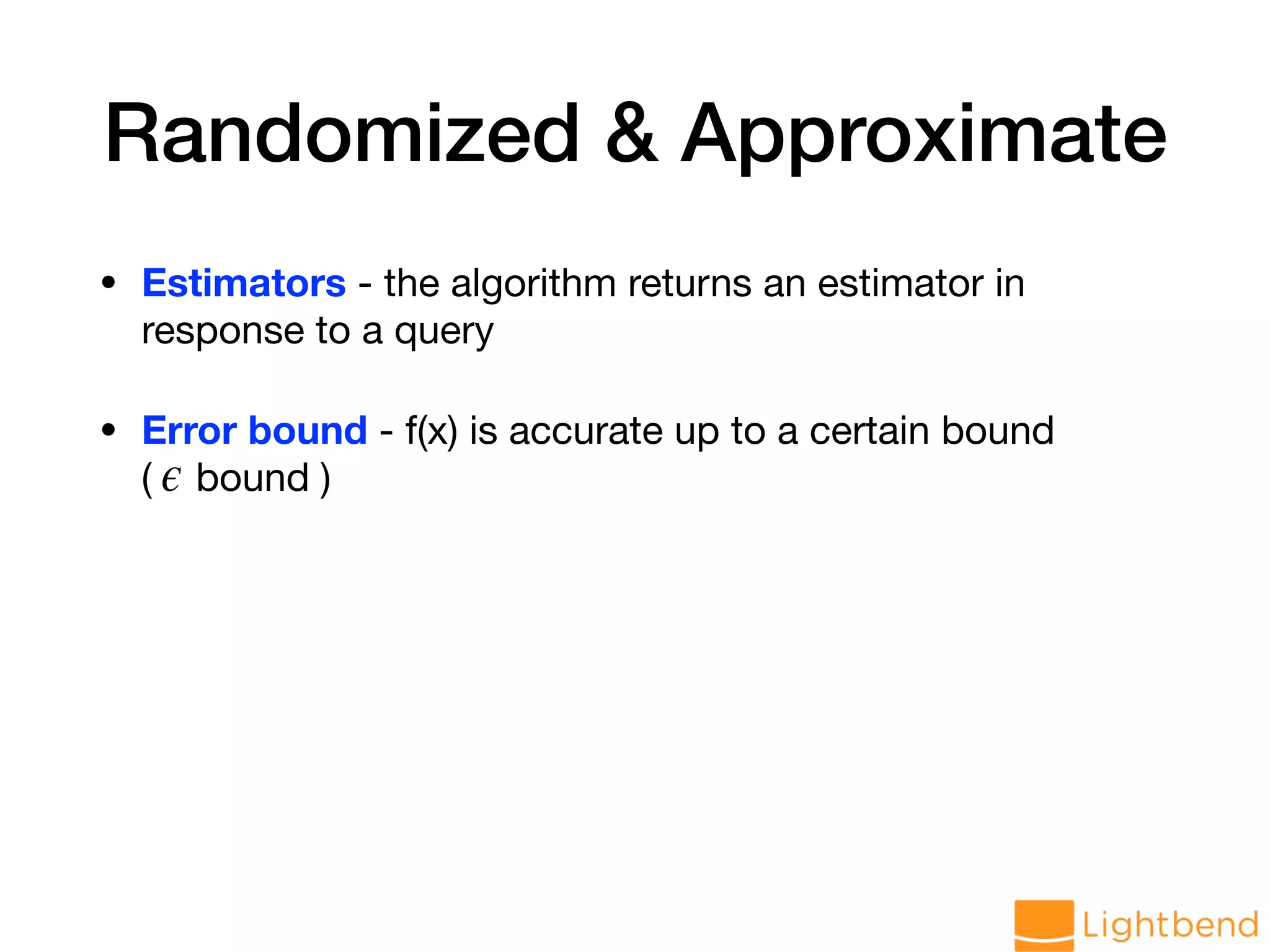 Randomized & Approximate • Estimators - the algorithm returns an estimator in response to a query • Error bound - f(x) is accurate up to a certain bound ( bound )ϵ 