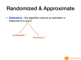 Randomized & Approximate
• Estimators - the algorithm returns an estimator in
response to a query
Unbiased ?
Variance ?
 