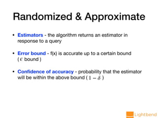Randomized & Approximate
• Estimators - the algorithm returns an estimator in
response to a query

• Error bound - f(x) is accurate up to a certain bound
( bound )

• Conﬁdence of accuracy - probability that the estimator
will be within the above bound ( )
ϵ
1 − δ
 