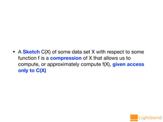 • A Sketch C(X) of some data set X with respect to some
function f is a compression of X that allows us to
compute, or approximately compute f(X), given access
only to C(X)
 
