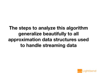 The steps to analyze this algorithm
generalize beautifully to all
approximation data structures used
to handle streaming data
 