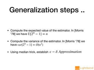 Generalization steps ..
• Compute the expected value of the estimator. In [Morris
’78] we have 

• Compute the variance of the estimator. In [Morris ’78] we
have

• Using median trick, establish
𝔼[2X
− 1] = n
var[2X
− 1] = O(n2
)
ϵ − δ Approximation
 