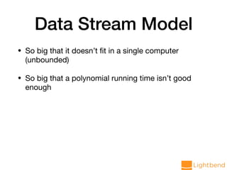 Data Stream Model
• So big that it doesn’t ﬁt in a single computer
(unbounded)

• So big that a polynomial running time isn’t good
enough
 