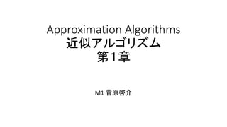 Approximation Algorithms
近似アルゴリズム
第１章
M1 菅原啓介
 