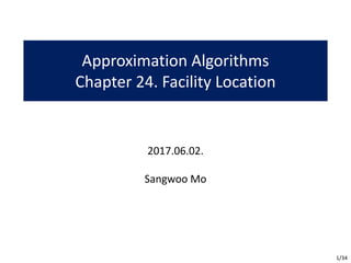 Approximation	Algorithms
Chapter	24.	Facility	Location
2017.06.02.
Sangwoo	Mo
1/34
 
