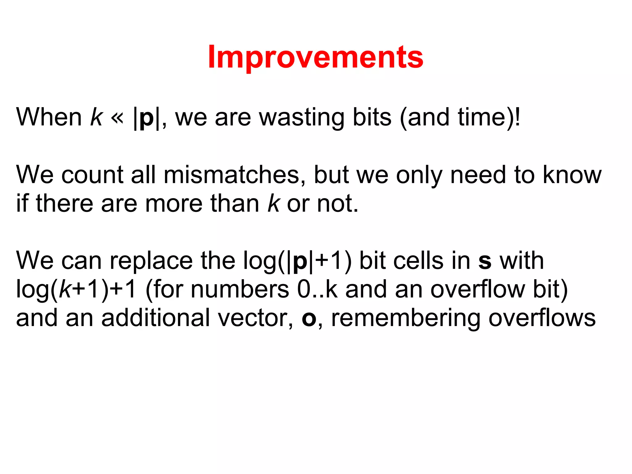 Improvements When  k   «  | p |, we are wasting bits (and time)! We count all mismatches, but we only need to know if there are more than  k  or not. We can replace the log(| p |+1) bit cells in  s  with log( k +1)+1 (for numbers 0..k and an overflow bit) and an additional vector,  o , remembering overflows 