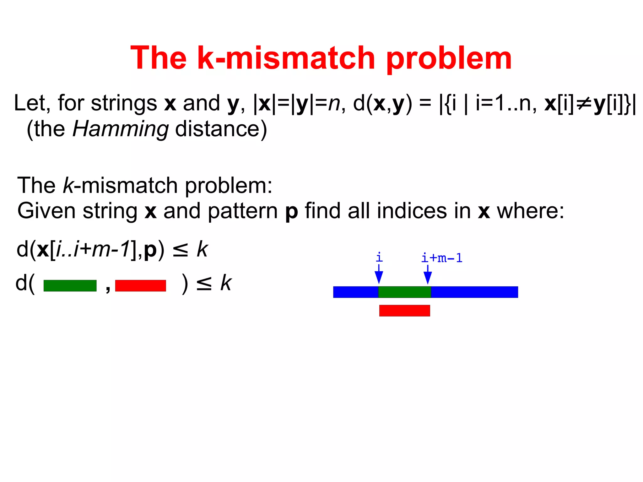 The k-mismatch problem Let, for strings  x  and  y , | x |=| y |= n ,  d( x , y ) = |{i | i=1..n,  x [i] ≠ y [i]}| (the  Hamming  distance) The  k -mismatch problem: Given string  x  and pattern  p  find all indices in  x  where: i i+m-1 d( x [ i..i+m-1 ], p )  ≤   k d(   ,  )  ≤   k 