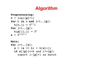 Algorithm Preprocessing: b = log(| p |+1) for  h  in     and  j=1..| p |: t [h,j] = 0 b-1 1 for  j=1..| p |: t [ p [j],j] = 0 b s  = 0 b(| p |+1) Main: for  i=1..| x |: s  = ( s  >> b) +  t [ x [i]] if   s [| p |]<=k and i>=| p |: report i-| p |+1 as match 