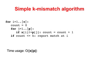 Simple k-mismatch algorithm for  i=1..| x |: count = 0 for  j=1..| p |: if   x [i]!= p [j]: count = count + 1 if  count <= k: report match at i Time usage: O(| x || p| ) 