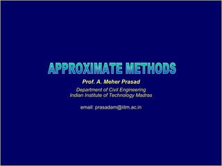 APPROXIMATE METHODS Prof. A. Meher Prasad Department of Civil Engineering Indian Institute of Technology Madras email: prasadam@iitm.ac.in 