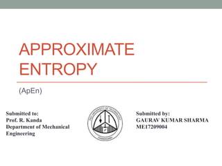 APPROXIMATE
ENTROPY
(ApEn)
Submitted to:
Prof. R. Kanda
Department of Mechanical
Engineering
Submitted by:
GAURAV KUMAR SHARMA
ME17209004
 