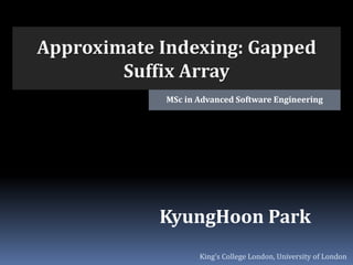 King’s College London, University of London
MSc in Advanced Software Engineering
Approximate Indexing: Gapped
Suffix Array
KyungHoon Park
 