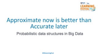 Approximate now is better than
Accurate later
Probabilistic data structures in Big Data
#ISSLearningFest
 