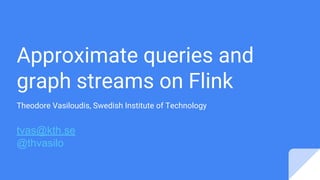 Approximate queries and
graph streams on Flink
Theodore Vasiloudis, Swedish Institute of Technology
tvas@kth.se
@thvasilo
 