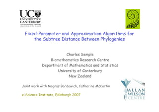 Fixed-Parameter and Approximation Algorithms for
     the Subtree Distance Between Phylogenies


                       Charles Semple
               Biomathematics Research Centre
           Department of Mathematics and Statistics
                   University of Canterbury
                         New Zealand

Joint work with Magnus Bordewich, Catherine McCartin

e-Science Institute, Edinburgh 2007