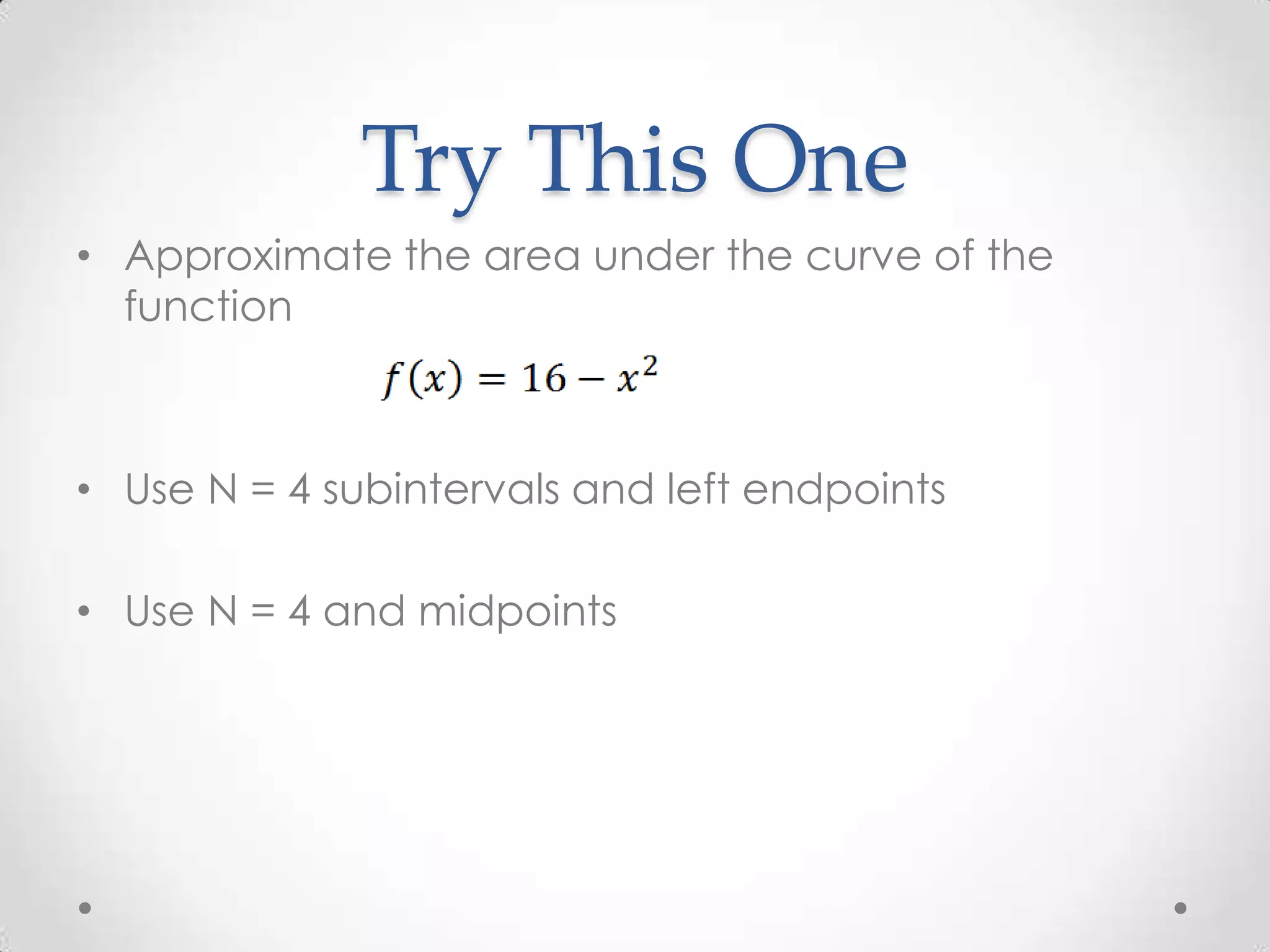 Try This One
• Approximate the area under the curve of the
  function



• Use N = 4 subintervals and left endpoints

• Use N = 4 and midpoints
 