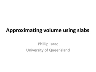 Approximating volume using slabs

             Phillip Isaac
       University of Queensland
 