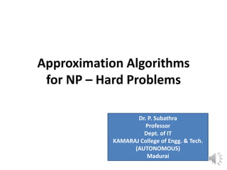 Approximation Algorithms
for NP – Hard Problems
Dr. P. Subathra
Professor
Dept. of IT
KAMARAJ College of Engg. & Tech.
(AUTONOMOUS)
Madurai
1
 