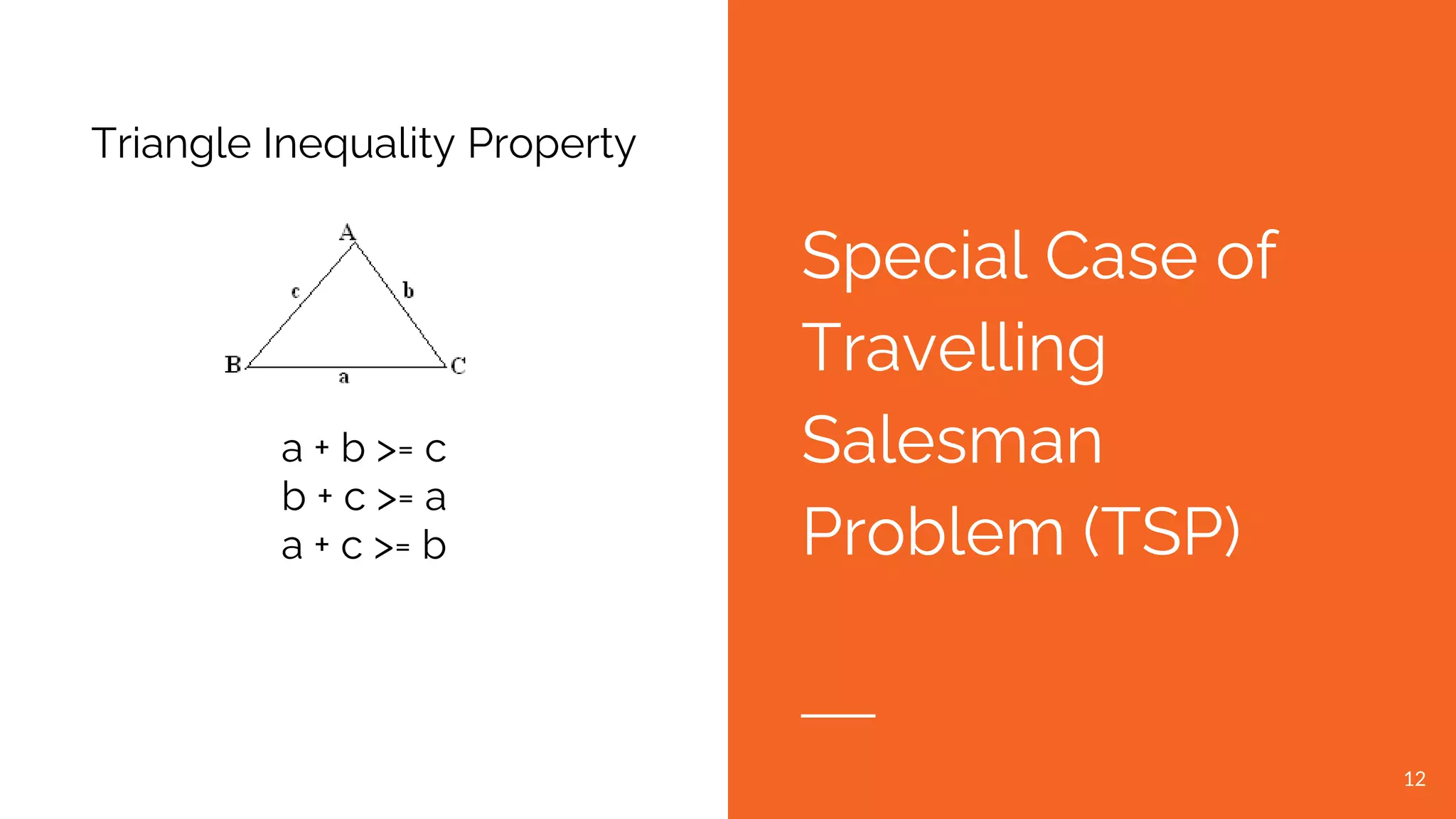 Special Case of Travelling Salesman Problem (TSP) Triangle Inequality Property a + b >= c b + c >= a a + c >= b 12 