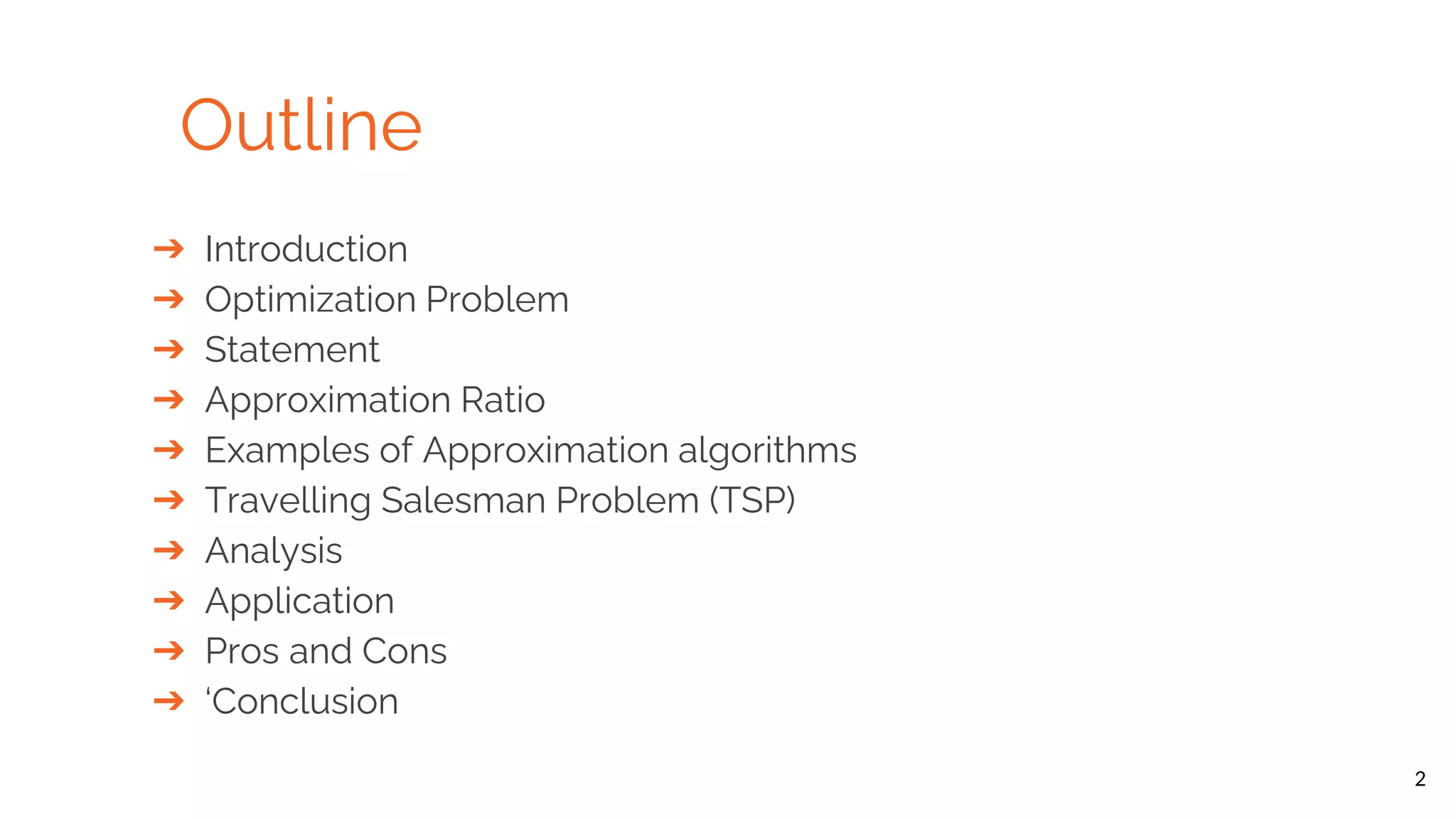 Outline 2 ➔ Introduction ➔ Optimization Problem ➔ Statement ➔ Approximation Ratio ➔ Examples of Approximation algorithms ➔ Travelling Salesman Problem (TSP) ➔ Analysis ➔ Application ➔ Pros and Cons ➔ ‘Conclusion 