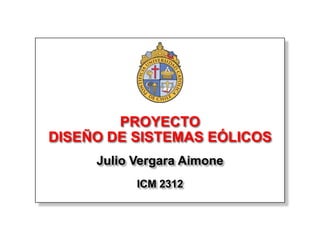 PROYECTO
DISEÑO DE SISTEMAS EÓLICOS
     Julio Vergara Aimone
           ICM 2312
 