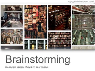 http://bookshelfporn.com/

Brainstorming:
ideas para utilizar el ipad en aprendizaje

 