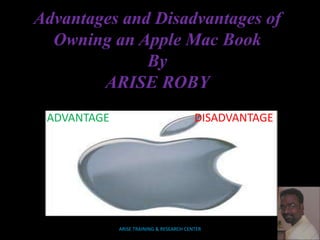 Advantages and Disadvantages of
Owning an Apple Mac Book
By
ARISE ROBY
ADVANTAGE DISADVANTAGE
ARISE TRAINING & RESEARCH CENTER
 
