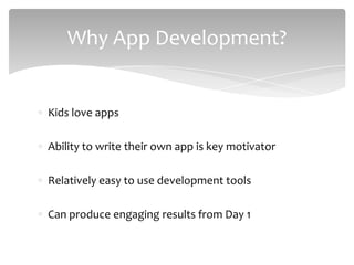Kids love apps
Ability to write their own app is key motivator
Relatively easy to use development tools
Can produce engaging results from Day 1
Why App Development?
 
