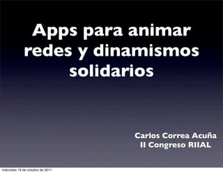 Apps para animar
redes y dinamismos
solidarios

Carlos Correa Acuña
II Congreso RIIAL
miércoles 19 de octubre de 2011

 