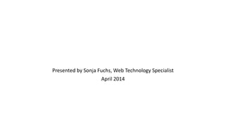 Presented by Sonja Fuchs, Web Technology Specialist
April 2014
 