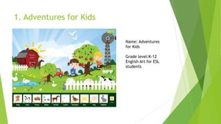 1. Adventures for Kids 
Name: Adventures for Kids 
Grade level:K-12 English Art for ESL students  