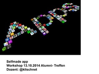 Selfmade app 
Workshop 13.10.2014 Alumni- Treffen 
Dozent: @klischnet 
 