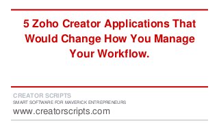 5 Zoho Creator Applications That
Would Change How You Manage
Your Workflow.
CREATOR SCRIPTS
SMART SOFTWARE FOR MAVERICK ENTREPRENEURS
www.creatorscripts.com
 