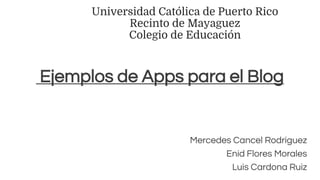 Universidad Católica de Puerto Rico
Recinto de Mayaguez
Colegio de Educación
Ejemplos de Apps para el Blog
Mercedes Cancel Rodríguez
Enid Flores Morales
Luis Cardona Ruiz
 