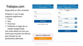 Trabajos.com
Disponible en iOS y Android
Empezar a usar la app
requiere registrarse:
 Email
 País
 Provincia
 Profesión a elegir de un
listado categorizado
Con estos datos se crea una
alerta que muestra las ofertas
que encajan en los
parámetros definidos
Actualizado: 2 de junio de 2016
 