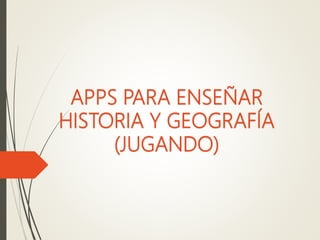 APPS PARA ENSEÑAR
HISTORIA Y GEOGRAFÍA
(JUGANDO)
 