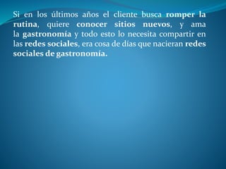 Si en los últimos años el cliente busca romper la
rutina, quiere conocer sitios nuevos, y ama
la gastronomía y todo esto lo necesita compartir en
las redes sociales, era cosa de días que nacieran redes
sociales de gastronomía.
 