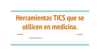 Herramientas TICS que se
utilicen en medicina.
Nohelia Muñoz.
 