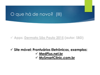 O que há de novo? (III)
 Apps: Dermato São Paulo 2015 (autor: SBD)
 Site móvel: Prontuários Eletrônicos, exemplos:
 MedPlus.net.br
 MySmartClinic.com.br
 