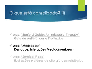 O que está consolidado? (I)
 App: “Sanford Guide: Antimicrobial Therapy”
Guia de Antibióticos e Profilaxias
 App: “Medscape”
Destaque: Interações Medicamentosas
 App: “Surgical Flaps”
Ilustrações e vídeos de cirurgia dermatológica
 