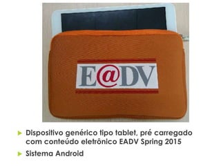  Dispositivo genérico tipo tablet, pré carregado
com conteúdo eletrônico EADV Spring 2015
 Sistema Android
 
