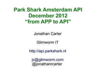 Park Shark Amsterdam API
     December 2012
    “from APP to API”

       Jonathan Carter

         Glimworm IT

     http://api.parkshark.nl

      jc@glimworm.com
      @jonathanrcarter
 
